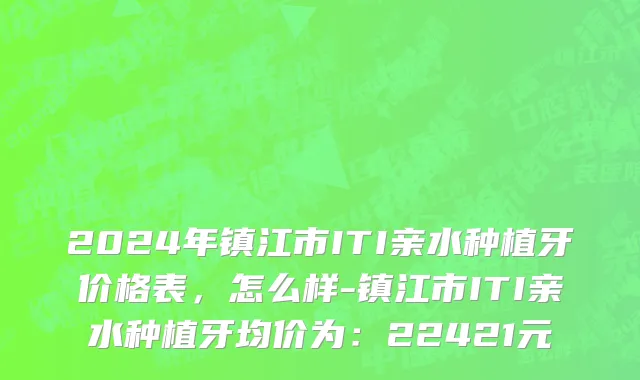 2024年镇江市ITI亲水种植牙价格表，怎么样-镇江市ITI亲水种植牙均价为：22421元