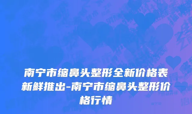 南宁市缩鼻头整形全新价格表新鲜推出-南宁市缩鼻头整形价格行情