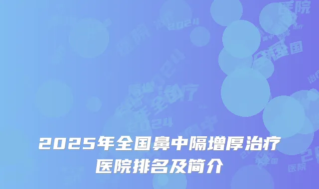 2025年全国鼻中隔增厚治疗医院排名及简介