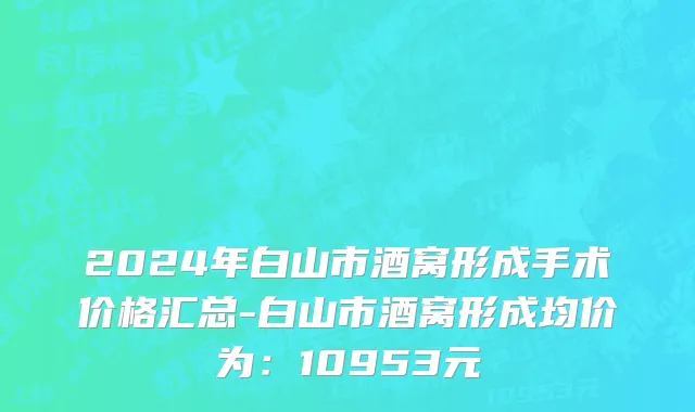 2024年白山市酒窝形成手术价格汇总-白山市酒窝形成均价为：10953元