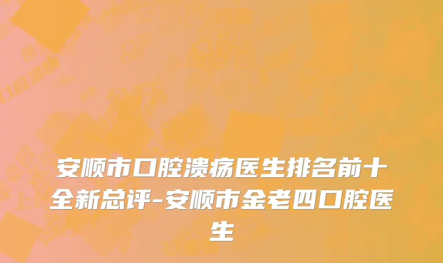 安顺市口腔溃疡医生排名前十全新总评-安顺市金老四口腔医生