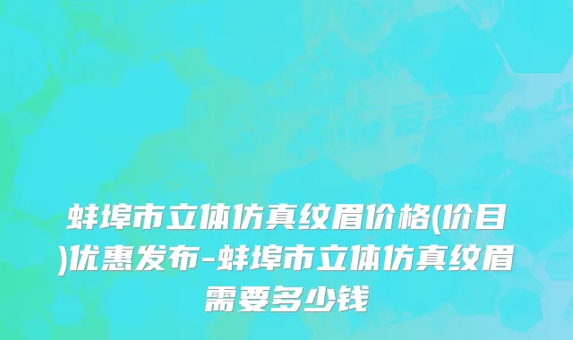 蚌埠市立体仿真纹眉价格(价目)优惠发布-蚌埠市立体仿真纹眉需要多少钱