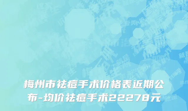梅州市祛痘手术价格表近期公布-均价祛痘手术22278元