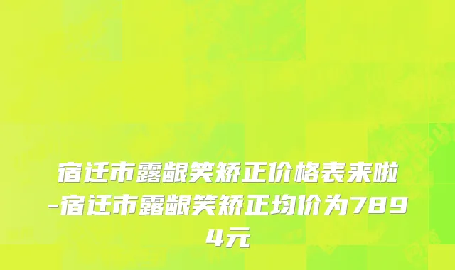 宿迁市露龈笑矫正价格表来啦-宿迁市露龈笑矫正均价为7894元