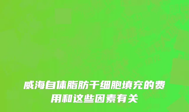 威海自体脂肪干细胞填充的费用和这些因素有关