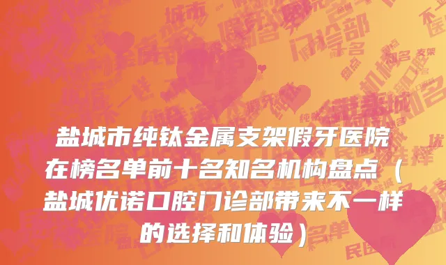 盐城市纯钛金属支架假牙医院在榜名单前十名知名机构盘点（盐城优诺口腔门诊部带来不一样的选择和体验）
