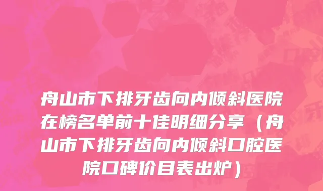 舟山市下排牙齿向内倾斜医院在榜名单前十佳明细分享（舟山市下排牙齿向内倾斜口腔医院口碑价目表出炉）