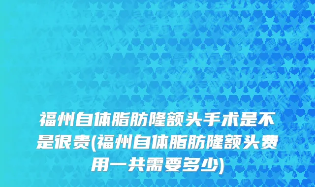 福州自体脂肪隆额头手术是不是很贵(福州自体脂肪隆额头费用一共需要多少)