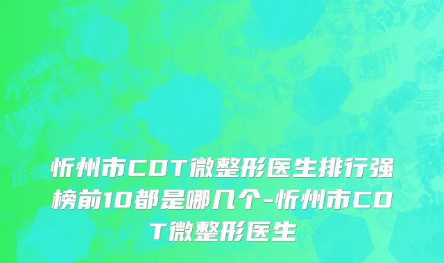 忻州市CDT微整形医生排行强榜前10都是哪几个-忻州市CDT微整形医生