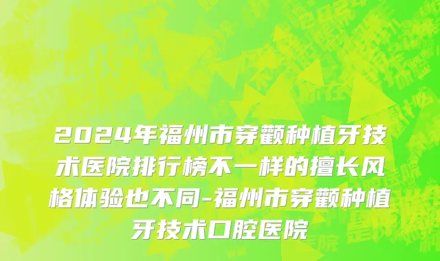 2024年福州市穿颧种植牙技术医院排行榜不一样的擅长风格体验也不同-福州市穿颧种植牙技术口腔医院