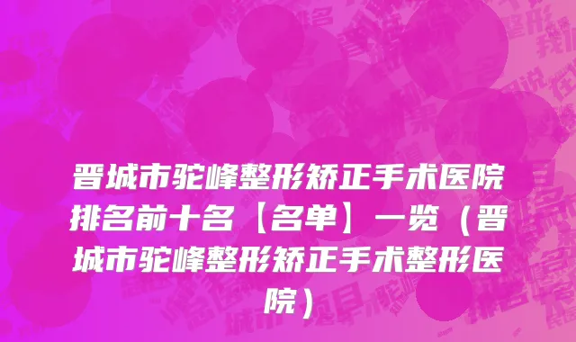 晋城市驼峰整形矫正手术医院排名前十名【名单】一览（晋城市驼峰整形矫正手术整形医院）