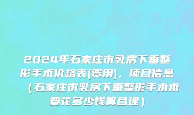 2024年石家庄市乳房下垂整形手术价格表(费用)，项目信息（石家庄市乳房下垂整形手术术要花多少钱算合理）