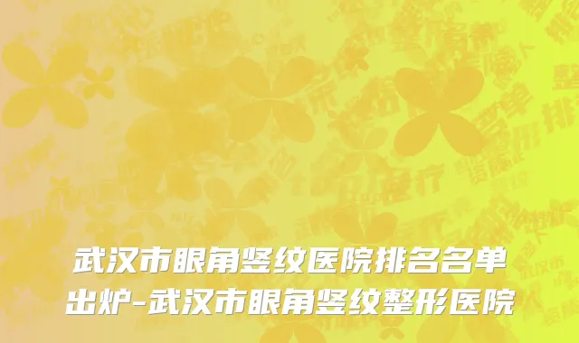 武汉市眼角竖纹医院排名名单出炉-武汉市眼角竖纹整形医院