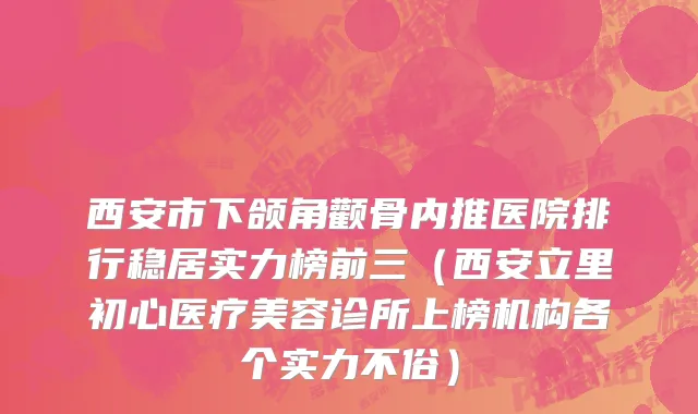 西安市下颌角颧骨内推医院排行稳居实力榜前三（西安立里初心医疗美容诊所上榜机构各个实力不俗）