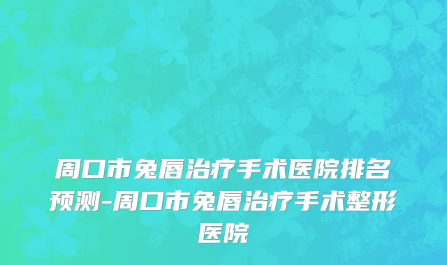 周口市兔唇治疗手术医院排名预测-周口市兔唇治疗手术整形医院