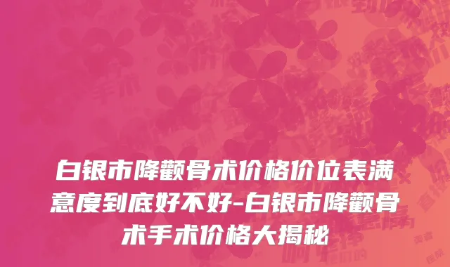 白银市降颧骨术价格价位表满意度到底好不好-白银市降颧骨术手术价格大揭秘
