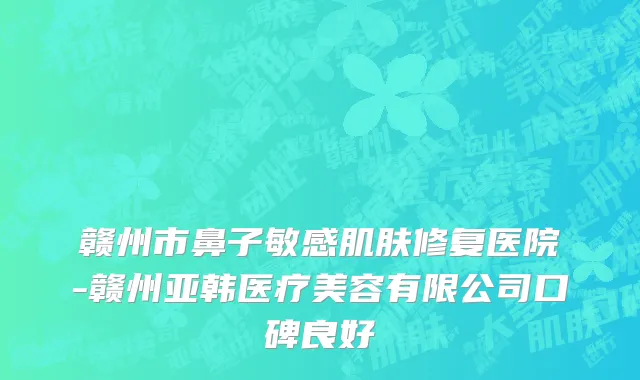 赣州市鼻子敏感肌肤修复医院-赣州亚韩医疗美容有限公司口碑良好