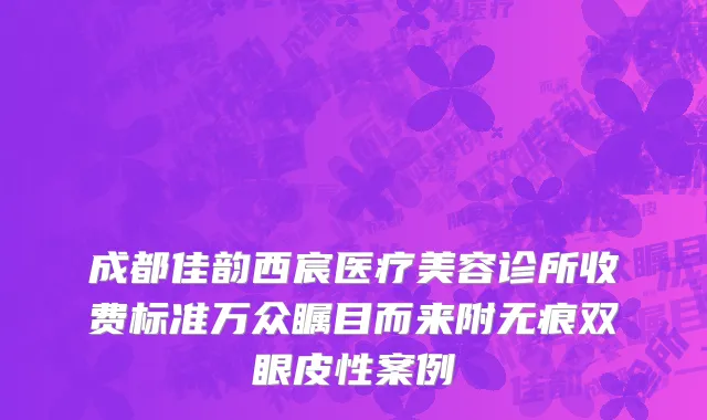 成都佳韵西宸医疗美容诊所收费标准万众瞩目而来附无痕双眼皮性案例