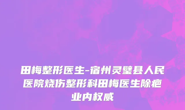 田梅整形医生-宿州灵璧县人民医院烧伤整形科田梅医生除疤业内权威