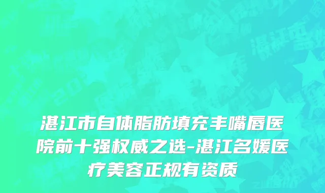 湛江市自体脂肪填充丰嘴唇医院前十强权威之选-湛江名媛医疗美容正规有资质