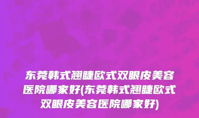 东莞韩式翘睫欧式双眼皮美容医院哪家好(东莞韩式翘睫欧式双眼皮美容医院哪家好)