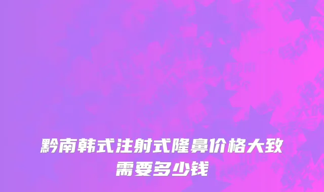 黔南韩式注射式隆鼻价格大致需要多少钱