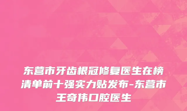 东营市牙齿根冠修复医生在榜清单前十强实力贴发布-东营市王奇伟口腔医生