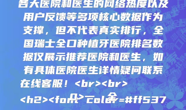 全国瑞士全口种植牙医院排名榜top7独家测评,上榜的有温岭口腔医院、北京劲松口腔(方庄店)、上海美加净口腔门诊部、上海市南汇区中心医院口腔科、杭州维乐口腔门诊部、凯乐口腔、苏州姑苏利坚口腔诊所、阿克苏李兴友口腔诊所、上海宝山友用口腔门诊、郑州固乐口腔医院,此榜单数据来源各大医院和医生的网络热度以及用户反馈等多项核心数据作为支撑,但不代表真实排行,全国瑞士全口种植牙医院排名数据仅展示推荐医院和医生,如有具体医院医生详情疑问联系在线客服!<br><br>
<h2><font color=#ff5370>一、全