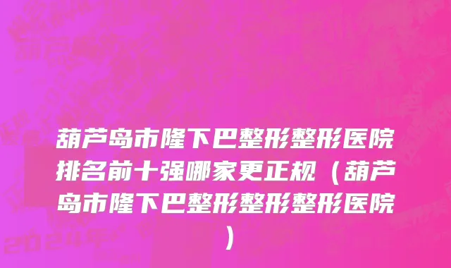 葫芦岛市隆下巴整形整形医院排名前十强哪家更正规（葫芦岛市隆下巴整形整形整形医院）
