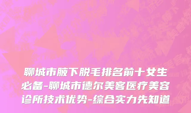 聊城市腋下脱毛排名前十女生必备-聊城市德尔美客医疗美容诊所技术优势-综合实力先知道