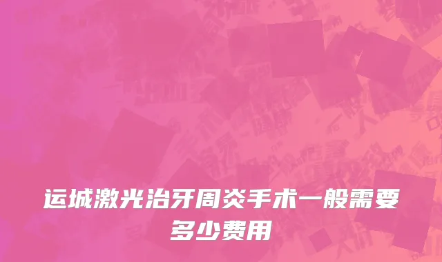 运城激光治牙周炎手术一般需要多少费用