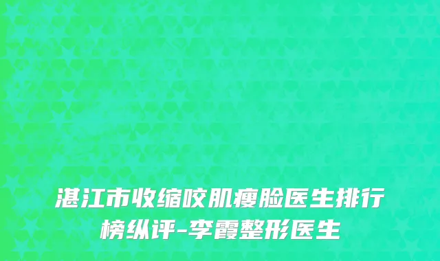 湛江市收缩咬肌瘦脸医生排行榜纵评-李霞整形医生