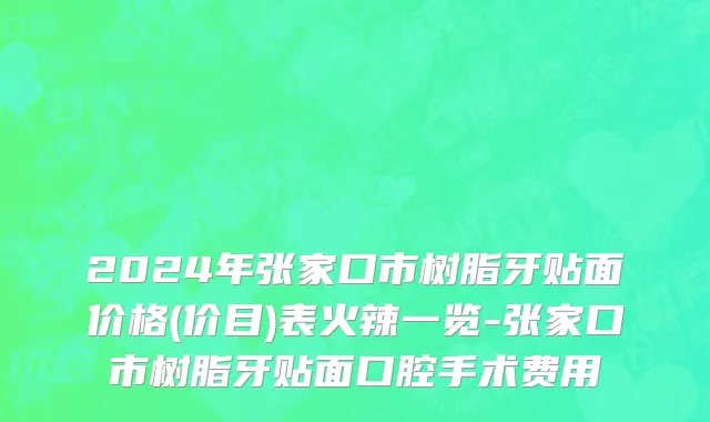 2024年张家口市树脂牙贴面价格(价目)表火辣一览-张家口市树脂牙贴面口腔手术费用