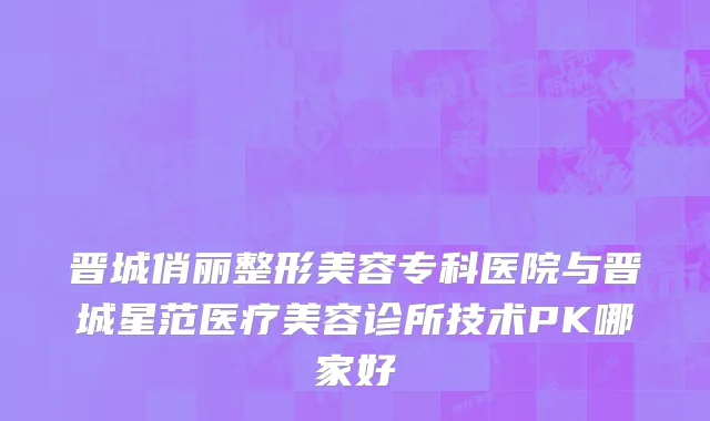 晋城俏丽整形美容专科医院与晋城星范医疗美容诊所技术PK哪家好