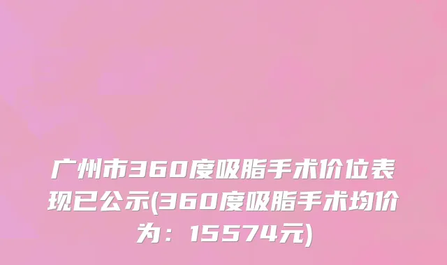 广州市360度吸脂手术价位表现已公示(360度吸脂手术均价为：15574元)