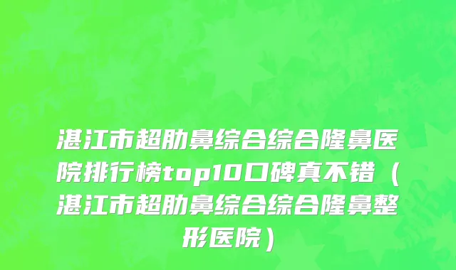 湛江市超肋鼻综合综合隆鼻医院排行榜top10口碑真不错（湛江市超肋鼻综合综合隆鼻整形医院）