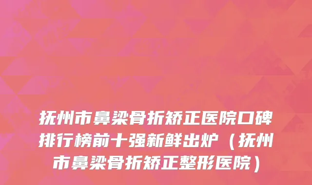 抚州市鼻梁骨折矫正医院口碑排行榜前十强新鲜出炉（抚州市鼻梁骨折矫正整形医院）