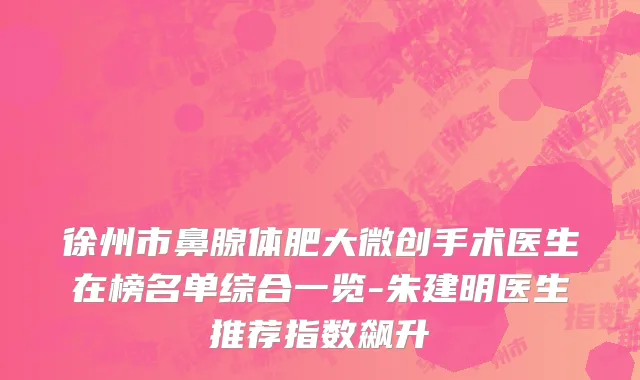 徐州市鼻腺体肥大微创手术医生在榜名单综合一览-朱建明医生推荐指数飙升