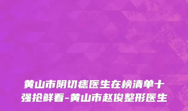 黄山市阴切痣医生在榜清单十强抢鲜看-黄山市赵俊整形医生