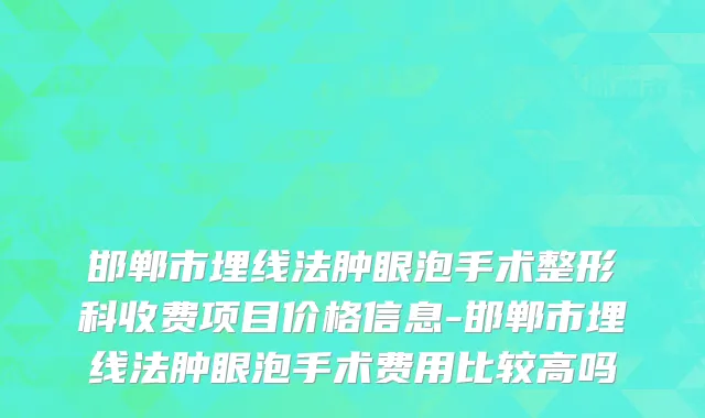 邯郸市埋线法肿眼泡手术整形科收费项目价格信息-邯郸市埋线法肿眼泡手术费用比较高吗