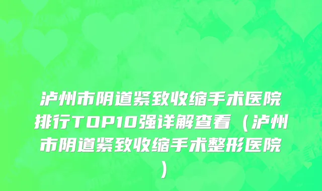泸州市阴道紧致收缩手术医院排行TOP10强详解查看（泸州市阴道紧致收缩手术整形医院）