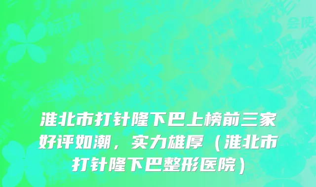 淮北市打针隆下巴上榜前三家好评如潮，实力雄厚（淮北市打针隆下巴整形医院）