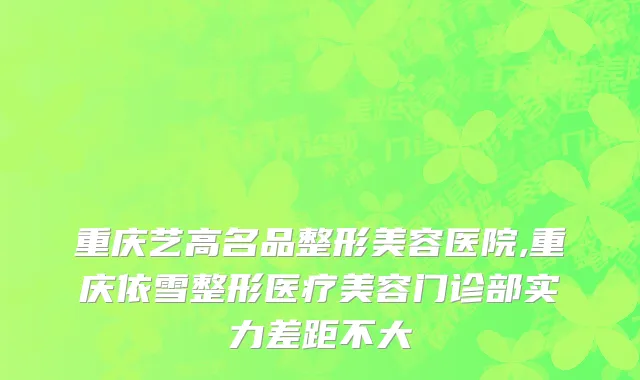 重庆艺高名品整形美容医院,重庆依雪整形医疗美容门诊部实力差距不大