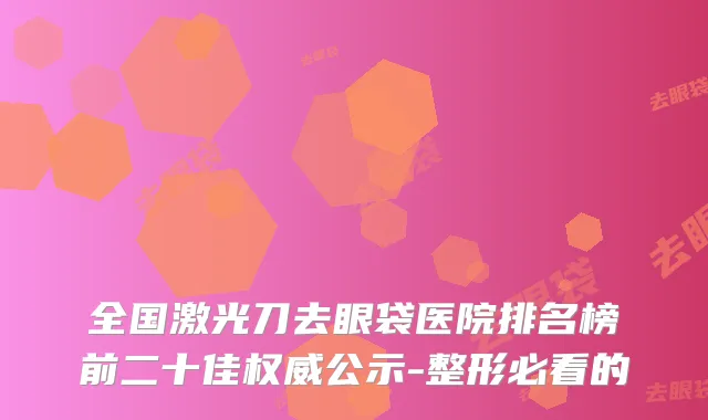 全国激光刀去眼袋医院排名榜前二十佳权威公示-整形必看的