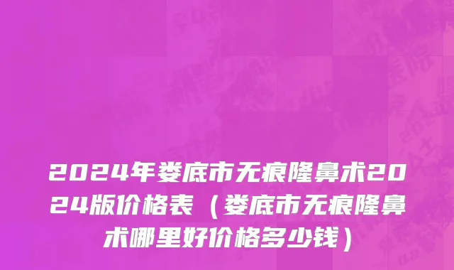 2024年娄底市无痕隆鼻术2024版价格表（娄底市无痕隆鼻术哪里好价格多少钱）