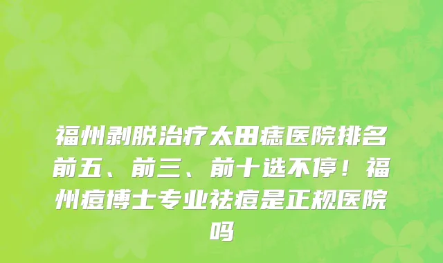 福州剥脱治疗太田痣医院排名前五、前三、前十选不停！福州痘博士专业祛痘是正规医院吗
