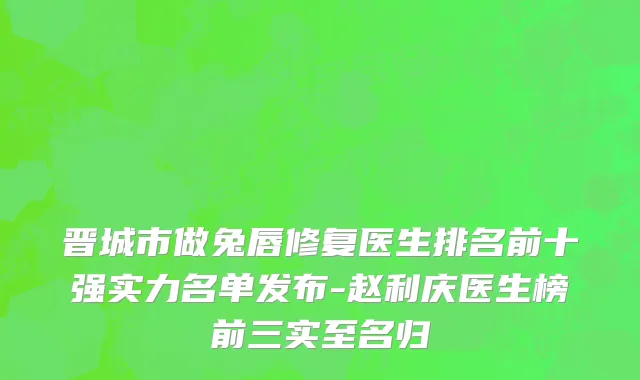晋城市做兔唇修复医生排名前十强实力名单发布-赵利庆医生榜前三实至名归