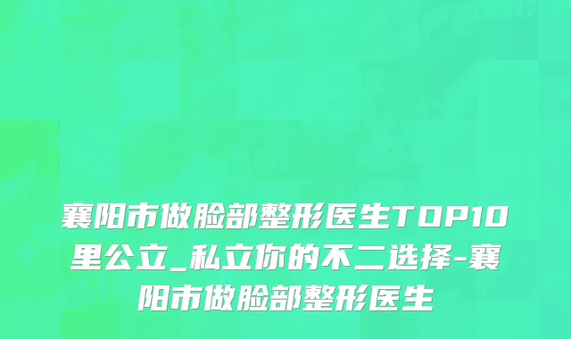 襄阳市做脸部整形医生TOP10里公立_私立你的不二选择-襄阳市做脸部整形医生