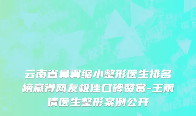 云南省鼻翼缩小整形医生排名榜赢得网友极佳口碑赞赏-王雨倩医生整形案例公开