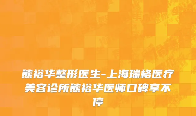 熊裕华整形医生-上海瑞格医疗美容诊所熊裕华医师口碑享不停